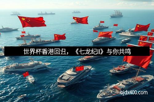 世界杯香港回归，《七龙纪II》与你共鸣