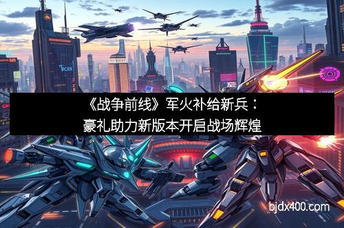 《战争前线》军火补给新兵：豪礼助力新版本开启战场辉煌
