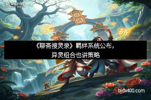 《聊斋搜灵录》羁绊系统公布，异灵组合也讲策略
