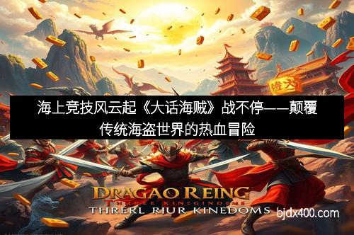 海上竞技风云起《大话海贼》战不停——颠覆传统海盗世界的热血冒险