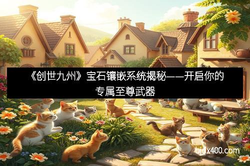 《创世九州》宝石镶嵌系统揭秘——开启你的专属至尊武器